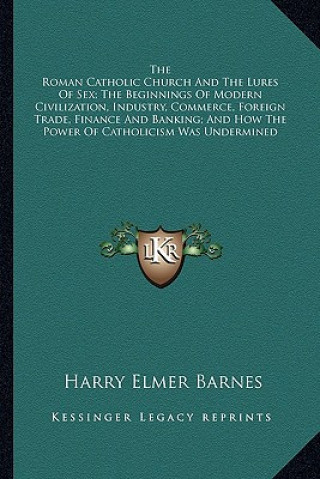 The Roman Catholic Church and the Lures of Sex; The Beginnings of Modern Civilization, Industry, Commerce, Foreign Trade, Finance and Banking; And How
