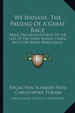 We Indians, the Passing of a Great Race: Being the Recollections of the Last of the Great Indian Chiefs, Big Chief White Horse Eagle