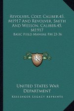 Revolver, Colt, Caliber.45, M1917 and Revolver, Smith and Wesson, Caliber.45, M1917: Basic Field Manual FM 23-36