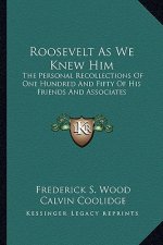 Roosevelt as We Knew Him: The Personal Recollections of One Hundred and Fifty of His Friends and Associates