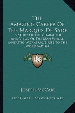 The Amazing Career of the Marquis de Sade: A Study of the Character and Views of the Man Whose Fantastic Works Gave Rise to the Word Sadism