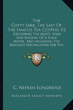 The Cutty Sark, The Last Of The Famous Tea Clippers V2: Describing The Masts, Spars And Rigging Of A Scale Model, And Including The Builder's Specific