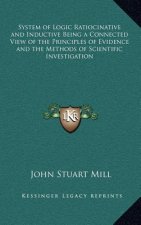 System of Logic Ratiocinative and Inductive Being a Connected View of the Principles of Evidence and the Methods of Scientific Investigation