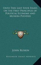 Unto This Last Four Essays on the First Principles of Political Economy and Munera Pulveris