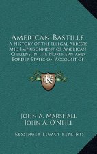 American Bastille: A History of the Illegal Arrests and Imprisonment of American Citizens in the Northern and Border States on Account of