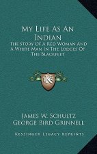 My Life As An Indian: The Story Of A Red Woman And A White Man In The Lodges Of The Blackfeet