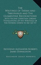 The Writings of Tatian and Theophilus and the Clementine Recognitions: Ante Nicene Christian Library Translations of the Writings of the Fathers Down