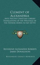 Clement of Alexandria: Ante Nicene Christian Library Translations of the Writings of the Fathers Down to Ad 325 V4