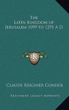 The Latin Kingdom of Jerusalem 1099 to 1291 A D