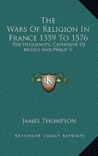 The Wars of Religion in France 1559 to 1576: The Huguenots, Catherine de Medici and Philip II