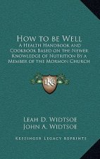 How to Be Well: A Health Handbook and Cookbook Based on the Newer Knowledge of Nutrition by a Member of the Mormon Church