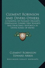 Clement Robinson and Divers Others: A Handful of Pleasant Delights, Containing Sundry New Sonnets and Delectable Historica in Divers Kinds of Metre