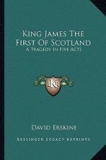 King James the First of Scotland: A Tragedy in Five Acts