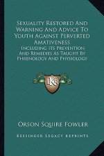 Sexuality Restored and Warning and Advice to Youth Against Perverted Amativeness: Including Its Prevention and Remedies as Taught by Phrenology and Ph