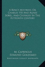 A King's Mistress; Or Charles VII and Agnes Sorel, and Chivalry in the Fifteenth Century