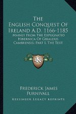 The English Conquest of Ireland A.D. 1166-1185: Mainly from the Expugnatio Hibernica of Giraldus Cambrensis; Part I, the Text
