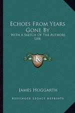 Echoes from Years Gone by: With a Sketch of the Authors Life
