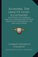 Klondike, the Land of Gold, Illustrated: Containing All Available Practical Information of Every Description Concerning the New Gold Fields