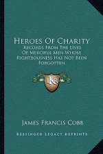 Heroes of Charity: Records from the Lives of Merciful Men Whose Righteousness Has Not Been Forgotten