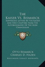The Kaiser vs. Bismarck: Suppressed Letters by the Kaiser and New Chapters from the Autobiography of the Iron Chancellor