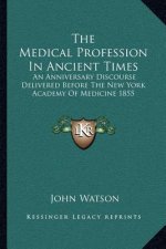 The Medical Profession in Ancient Times: An Anniversary Discourse Delivered Before the New York Academy of Medicine 1855