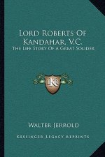 Lord Roberts Of Kandahar, V.C.: The Life Story Of A Great Solider
