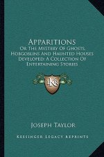 Apparitions: Or The Mystery Of Ghosts, Hobgoblins And Haunted Houses Developed; A Collection Of Entertaining Stories