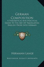 German Composition: A Theoretical and Practical Guide to the Art of Translating English Prose Into German