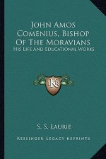 John Amos Comenius, Bishop of the Moravians: His Life and Educational Works