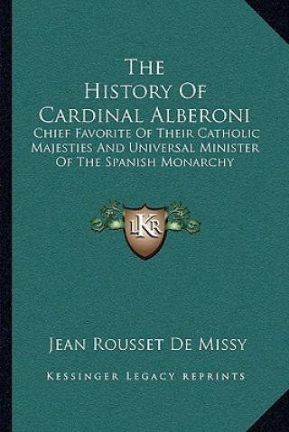 The History of Cardinal Alberoni: Chief Favorite of Their Catholic Majesties and Universal Minister of the Spanish Monarchy