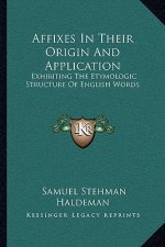 Affixes in Their Origin and Application: Exhibiting the Etymologic Structure of English Words