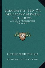 Breakfast in Bed; Or Philosophy Between the Sheets: A Series of Indigestible Discourses