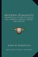 Modern Humanists: Sociological Studies of Carlyle, Mill, Emerson, Arnold, Ruskin, and Spencer