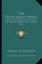 The Truth about Opium: Being the Substance of Three Lectures Delivered at St. James's Hall
