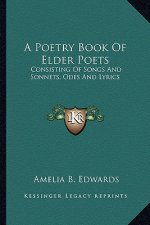 A Poetry Book of Elder Poets: Consisting of Songs and Sonnets, Odes and Lyrics