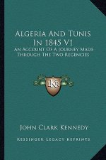 Algeria and Tunis in 1845 V1: An Account of a Journey Made Through the Two Regencies