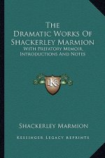 The Dramatic Works of Shackerley Marmion: With Prefatory Memoir, Introductions and Notes