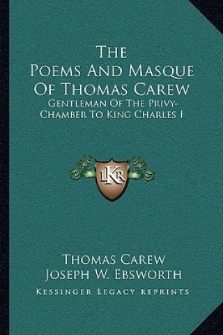 The Poems and Masque of Thomas Carew: Gentleman of the Privy-Chamber to King Charles I