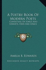 A Poetry Book of Modern Poets: Consisting of Songs and Sonnets, Odes and Lyrics