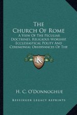 The Church of Rome: A View of the Peculiar Doctrines, Religious Worship, Ecclesiastical Polity and Ceremonial Observances of the Roman Cat