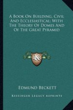 A Book on Building, Civil and Ecclesiastical; With the Theory of Domes and of the Great Pyramid