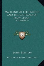 Maitland Of Lethington And The Scotland Of Mary Stuart: A History V1