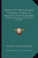 Sketch of the Life and Literary Career of Augustus Von Kotzebue: With the Journal of His Tour to Paris