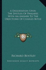 A Dissertation Upon the Epistles of Phalaris; With an Answer to the Objections of Charles Boyle