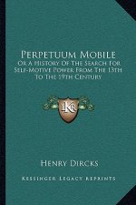 Perpetuum Mobile: Or A History Of The Search For Self-Motive Power From The 13th To The 19th Century