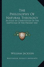The Philosophy of Natural Theology: An Essay in Confutation of the Skepticism of the Present Day