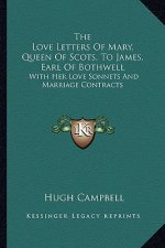 The Love Letters of Mary, Queen of Scots, to James, Earl of Bothwell: With Her Love Sonnets and Marriage Contracts