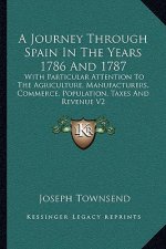 A Journey Through Spain in the Years 1786 and 1787: With Particular Attention to the Agriculture, Manufacturers, Commerce, Population, Taxes and Reven