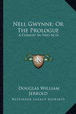 Nell Gwynne; Or the Prologue: A Comedy in Two Acts