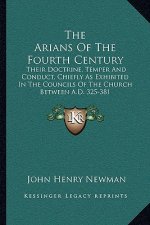 The Arians of the Fourth Century: Their Doctrine, Temper and Conduct, Chiefly as Exhibited in the Councils of the Church Between A.D. 325-381